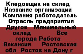 Кладовщик на склад › Название организации ­ Компания-работодатель › Отрасль предприятия ­ Другое › Минимальный оклад ­ 26 000 - Все города Работа » Вакансии   . Ростовская обл.,Ростов-на-Дону г.